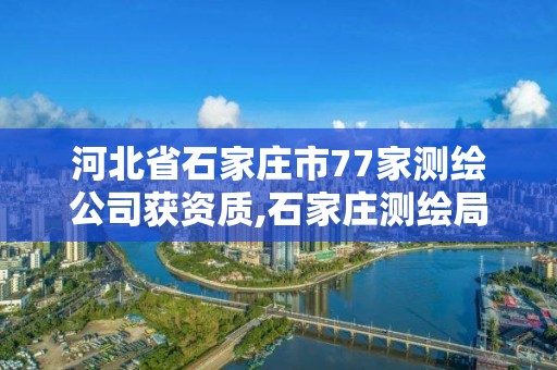 河北省石家庄市77家测绘公司获资质,石家庄测绘局属于哪个区