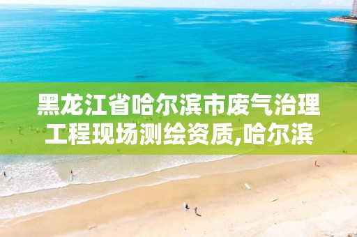 黑龙江省哈尔滨市废气治理工程现场测绘资质,哈尔滨污水检测机构。