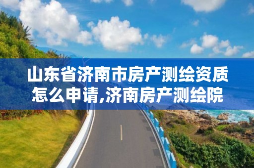 山东省济南市房产测绘资质怎么申请,济南房产测绘院是事业单位吗