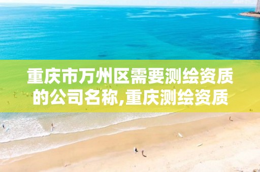 重庆市万州区需要测绘资质的公司名称,重庆测绘资质查询。