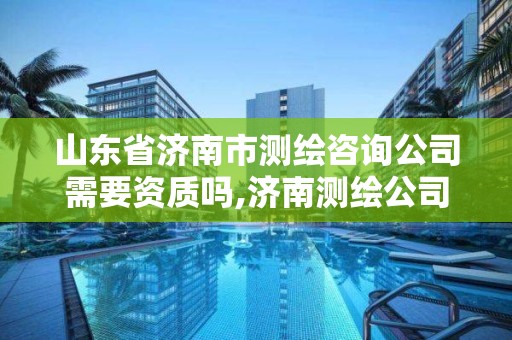 山东省济南市测绘咨询公司需要资质吗,济南测绘公司招聘