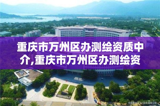 重庆市万州区办测绘资质中介,重庆市万州区办测绘资质中介有哪些