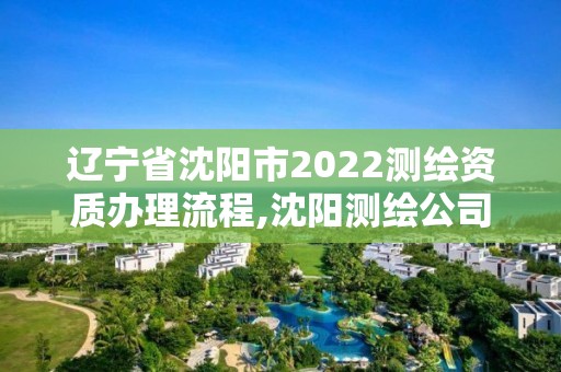 辽宁省沈阳市2022测绘资质办理流程,沈阳测绘公司哪家强哪家好