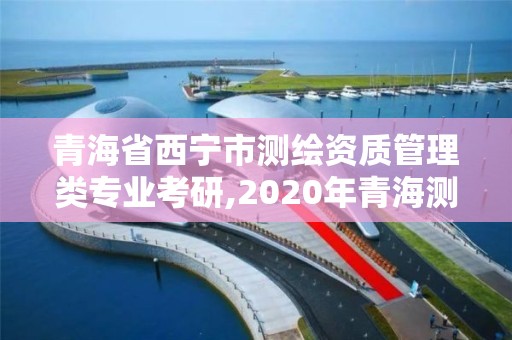 青海省西宁市测绘资质管理类专业考研,2020年青海测绘单位招聘。