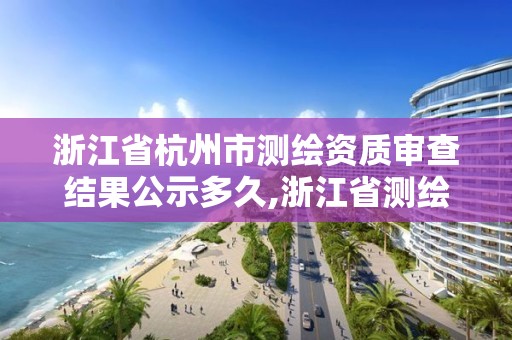 浙江省杭州市测绘资质审查结果公示多久,浙江省测绘资质延期。