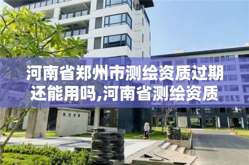 河南省郑州市测绘资质过期还能用吗,河南省测绘资质复审换证