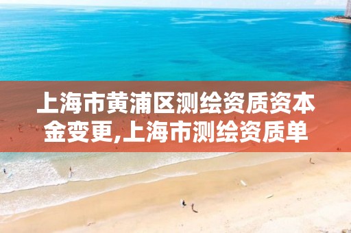 上海市黄浦区测绘资质资本金变更,上海市测绘资质单位名单