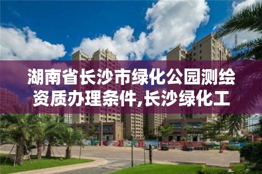 湖南省长沙市绿化公园测绘资质办理条件,长沙绿化工程招标。