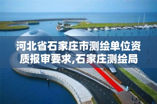 河北省石家庄市测绘单位资质报审要求,石家庄测绘局在哪