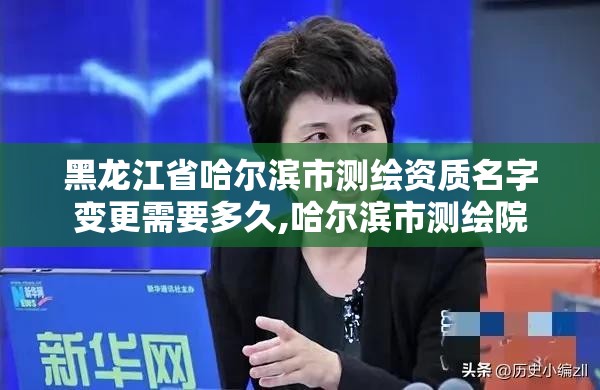 黑龙江省哈尔滨市测绘资质名字变更需要多久,哈尔滨市测绘院