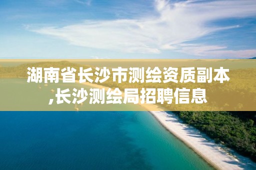 湖南省长沙市测绘资质副本,长沙测绘局招聘信息