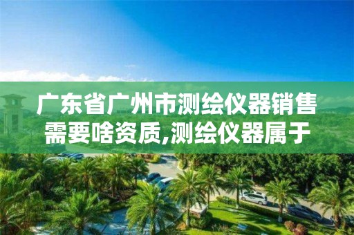 广东省广州市测绘仪器销售需要啥资质,测绘仪器属于什么经营范围。