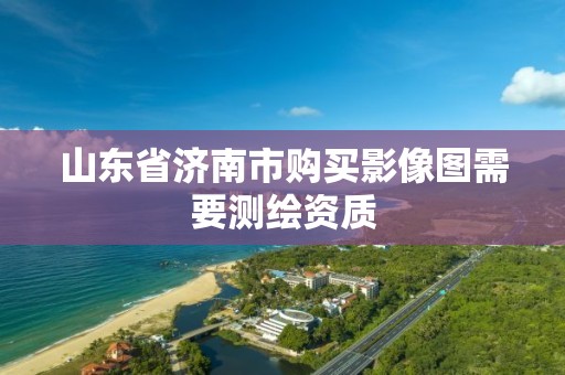 山东省济南市购买影像图需要测绘资质