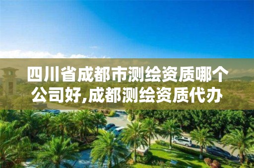 四川省成都市测绘资质哪个公司好,成都测绘资质代办公司