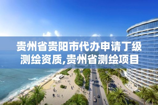 贵州省贵阳市代办申请丁级测绘资质,贵州省测绘项目备案管理规定