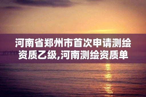 河南省郑州市首次申请测绘资质乙级,河南测绘资质单位查询