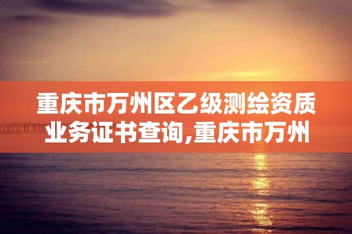 重庆市万州区乙级测绘资质业务证书查询,重庆市万州区乙级测绘资质业务证书查询网。