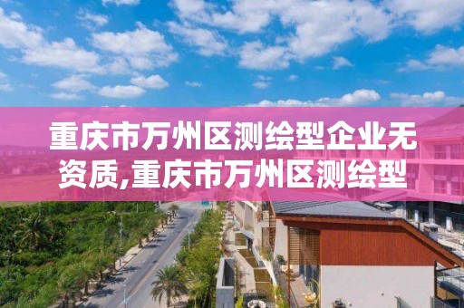 重庆市万州区测绘型企业无资质,重庆市万州区测绘型企业无资质企业名单