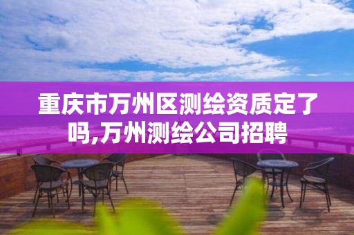 重庆市万州区测绘资质定了吗,万州测绘公司招聘