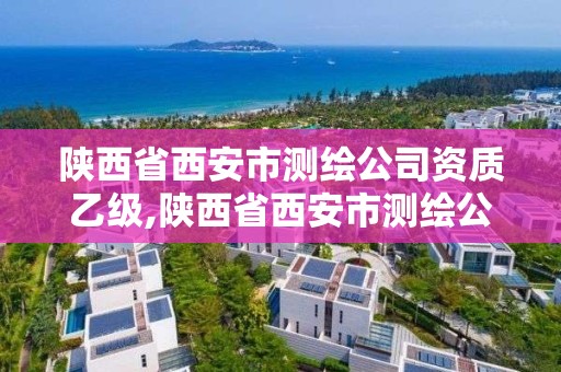 陕西省西安市测绘公司资质乙级,陕西省西安市测绘公司资质乙级有哪些