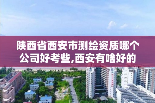 陕西省西安市测绘资质哪个公司好考些,西安有啥好的测绘单位。