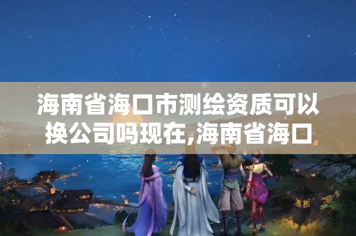 海南省海口市测绘资质可以换公司吗现在,海南省海口市测绘资质可以换公司吗现在还有吗。