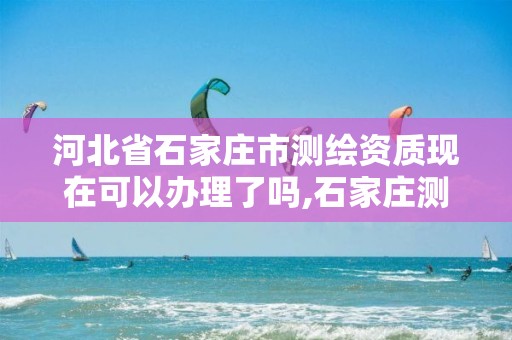 河北省石家庄市测绘资质现在可以办理了吗,石家庄测绘单位。