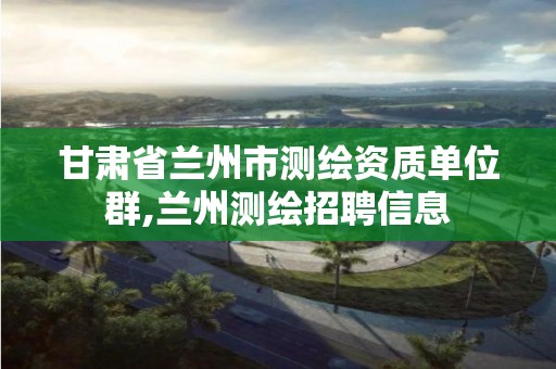 甘肃省兰州市测绘资质单位群,兰州测绘招聘信息