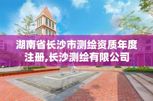 湖南省长沙市测绘资质年度注册,长沙测绘有限公司