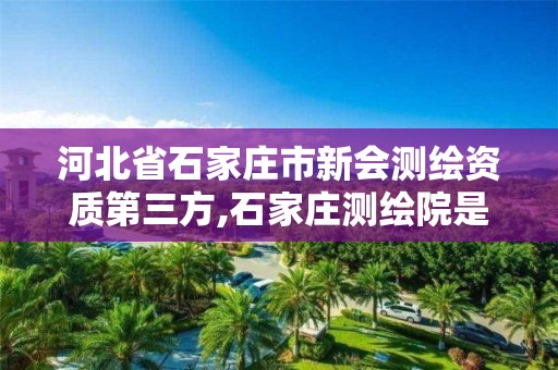 河北省石家庄市新会测绘资质第三方,石家庄测绘院是国企吗。