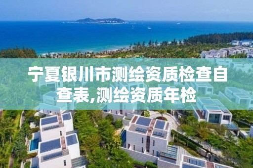 宁夏银川市测绘资质检查自查表,测绘资质年检