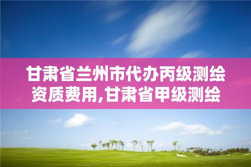 甘肃省兰州市代办丙级测绘资质费用,甘肃省甲级测绘资质单位