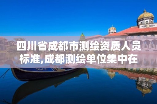 四川省成都市测绘资质人员标准,成都测绘单位集中在哪些地方