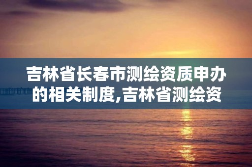 吉林省长春市测绘资质申办的相关制度,吉林省测绘资质查询。