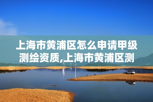 上海市黄浦区怎么申请甲级测绘资质,上海市黄浦区测绘中心