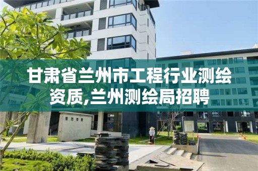 甘肃省兰州市工程行业测绘资质,兰州测绘局招聘