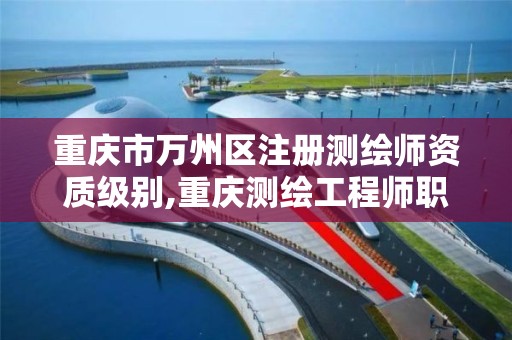 重庆市万州区注册测绘师资质级别,重庆测绘工程师职称评定