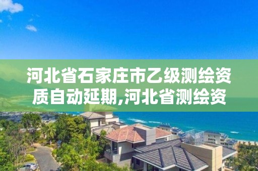 河北省石家庄市乙级测绘资质自动延期,河北省测绘资质延期一年