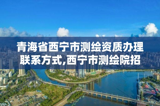 青海省西宁市测绘资质办理联系方式,西宁市测绘院招聘公示