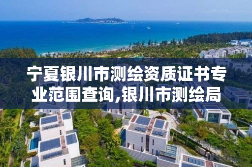 宁夏银川市测绘资质证书专业范围查询,银川市测绘局电话。