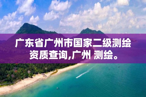 广东省广州市国家二级测绘资质查询,广州 测绘。