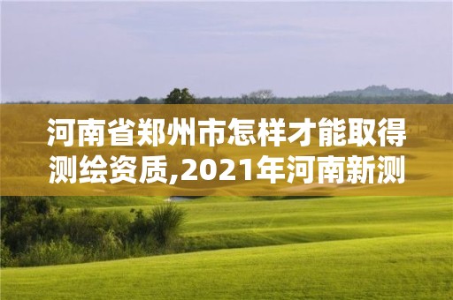 河南省郑州市怎样才能取得测绘资质,2021年河南新测绘资质办理。