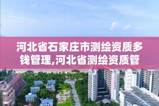 河北省石家庄市测绘资质多钱管理,河北省测绘资质管理办法