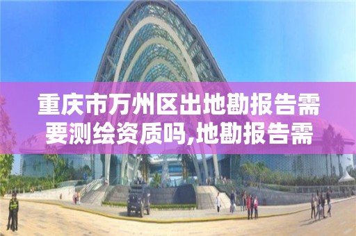 重庆市万州区出地勘报告需要测绘资质吗,地勘报告需要审图吗。