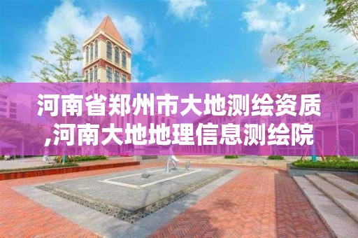 河南省郑州市大地测绘资质,河南大地地理信息测绘院