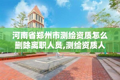 河南省郑州市测绘资质怎么删除离职人员,测绘资质人员原单位不退出。