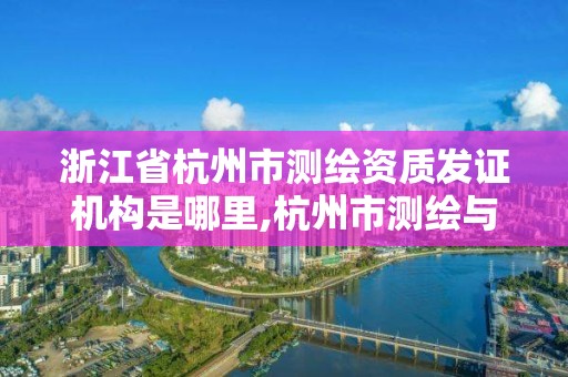 浙江省杭州市测绘资质发证机构是哪里,杭州市测绘与地理信息行业协会。