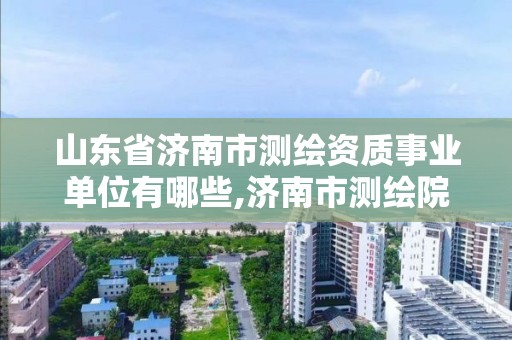 山东省济南市测绘资质事业单位有哪些,济南市测绘院地址。