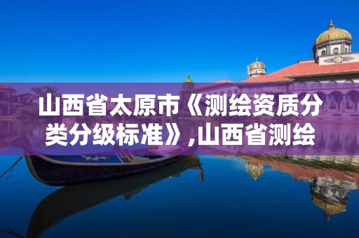 山西省太原市《测绘资质分类分级标准》,山西省测绘资质申请