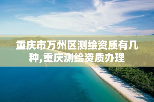 重庆市万州区测绘资质有几种,重庆测绘资质办理